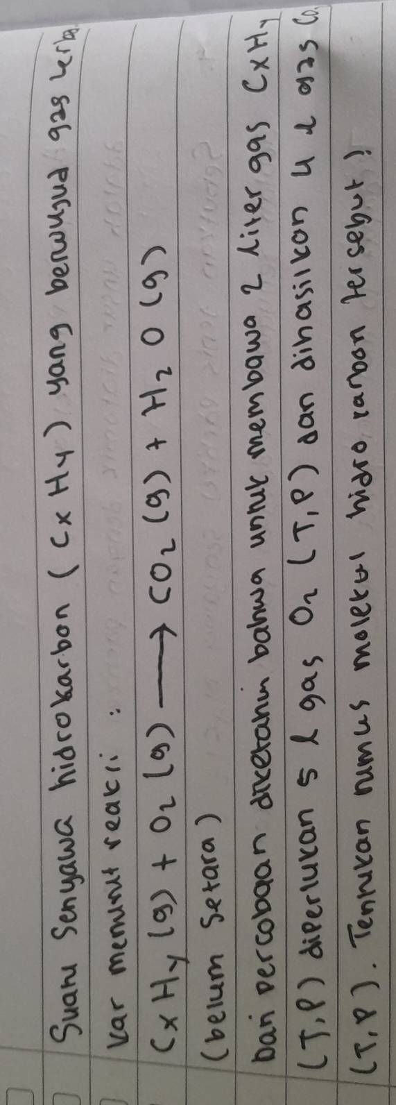 Suar Senyawa hidrokarbon (CxHy) yang benousud 92s lerb 
var meminut reacli:
C_xH_y(g)+O_2(g)to CO_2(g)+H_2O(g)
(belum Setara) 
ban percobaan dicerah bahwa unrur membawa 2 liter gas Cx Hy
(T,P) diperlucan 5 L gas O_2(T,P) dan dinasilkon u a gas Co
(T,p).. Tenrucan rumus moverol hdro raroon tersebur?