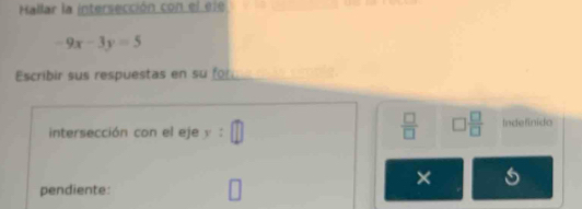 Hallar la intersección con el ele
-9x-3y=5
Escribir sus respuestas en su for 
 □ /□   □  □ /□  
intersección con el eje y : □ Indefinido 
× 
pendiente: