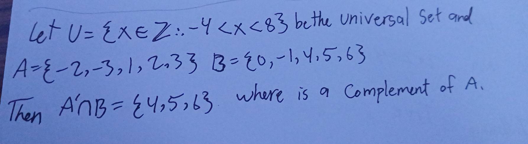 let U= x∈ Z∴ -4 bethe Universal Set and
A= -2,-3,1,2,3 B= 0,-1,4,5,6
Then A'∩ B= 4,5,6 where is a Complement of A.