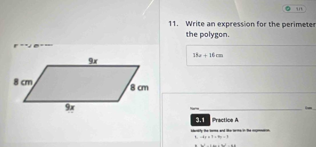 1/1 
11. Write an expression for the perimeter 
the polygon.
18x+16cm
Name_ Cun_ 
3.1 Practice A 
identify the terms and like terms in the expression. 
1. -4y+7+9y-3
2 b^2-14a+5a^2-64