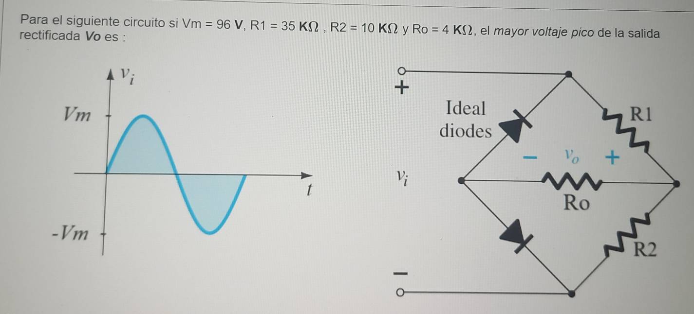 Para el siguiente circuito si Vm=96V,R1=35KOmega ,R2=10KOmega y Ro=4KOmega , el mayor voltaje pico de la salida
rectificada Vo es :