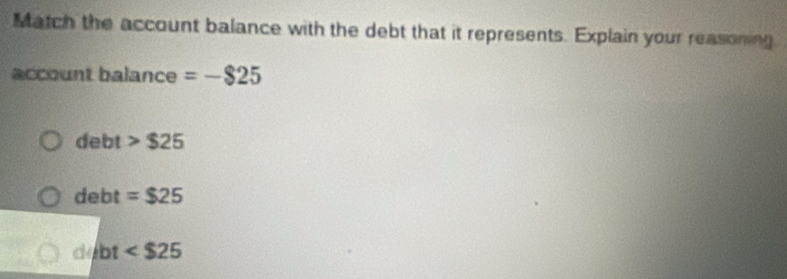 Match the account balance with the debt that it represents. Explain your reasoning
account balance =-$25
debt $25
debt =$25
debt