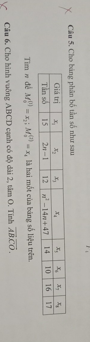 Cho bảng phân bố tần số như sau
Tìm n để M_0^(((1))=x_2);M_0^(((2))=x_4) là hai mốt của bảng số liệu trên.
Câu 6. Cho hình vuông ABCD cạnh có độ dài 2, tâm O. Tính vector AB.vector CO.