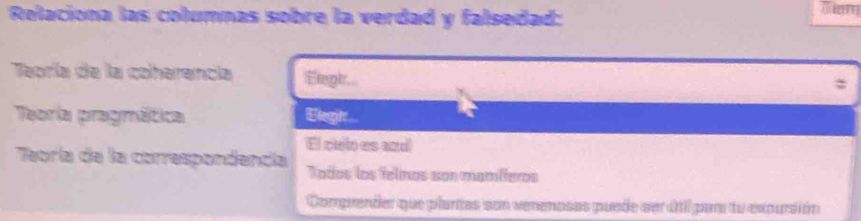 Reolaciona las columnas sobre la verdad y falsedad: 
Tem 
Teoría de la coherencia Elegtr... 
Teoría pragmática Elegh... 
El culo es azd 
Teoría de la correspondencía Todos los felinos son mamííeros 
Comprender que plantas son verenosas puede ser útil pars tu excursión