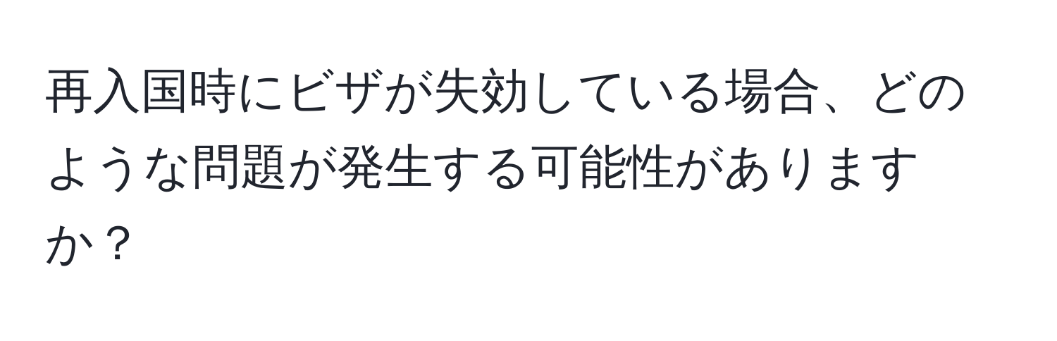 再入国時にビザが失効している場合、どのような問題が発生する可能性がありますか？