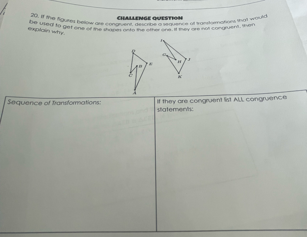 If the figures below are congruent, describe a sequence of transformations that would 
CHALLENGE QUESTION 
be used to get one of the shapes onto the other one. If they are not congruent, then 
explain why. 
Sequence of Transformations: If they are congruent list ALL congruence 
statements: