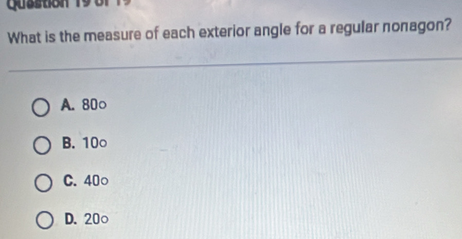 Quastion 19 81
What is the measure of each exterior angle for a regular nonagon?
A. 80 ○
B. 10 ○
C. 40 ○
D. 20 ○