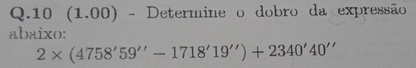 10 (1.00) - Determine o dobro da expressão 
abaixo:
2* (4758'59''-1718'19'')+2340'40''