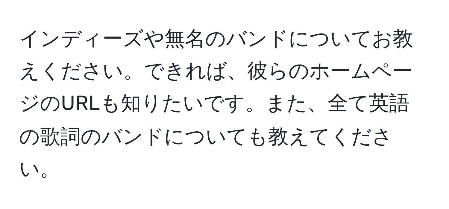 インディーズや無名のバンドについてお教えください。できれば、彼らのホームページのURLも知りたいです。また、全て英語の歌詞のバンドについても教えてください。