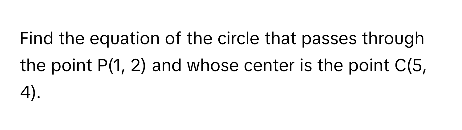 Find the equation of the circle that passes through the point P(1, 2) and whose center is the point C(5, 4).