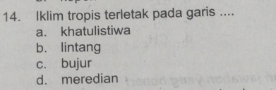 Iklim tropis terletak pada garis ....
a. khatulistiwa
b. lintang
c. bujur
d. meredian