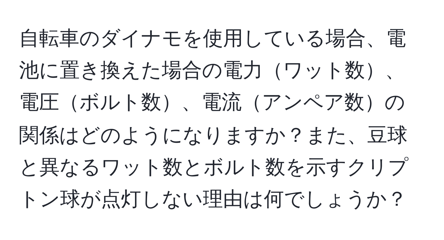 自転車のダイナモを使用している場合、電池に置き換えた場合の電力ワット数、電圧ボルト数、電流アンペア数の関係はどのようになりますか？また、豆球と異なるワット数とボルト数を示すクリプトン球が点灯しない理由は何でしょうか？