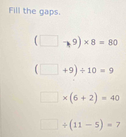 Fill the gaps.
(□ -9)* 8=80
(□ +9)/ 10=9
□ * (6+2)=40
□ / (11-5)=7