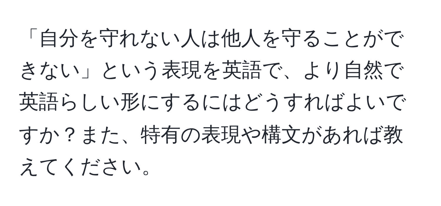 「自分を守れない人は他人を守ることができない」という表現を英語で、より自然で英語らしい形にするにはどうすればよいですか？また、特有の表現や構文があれば教えてください。