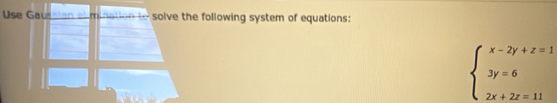 Use aussian e minati o t solve the following system of equations:
beginarrayl x-2y+z=1 3y=6 2x+2z=11endarray.