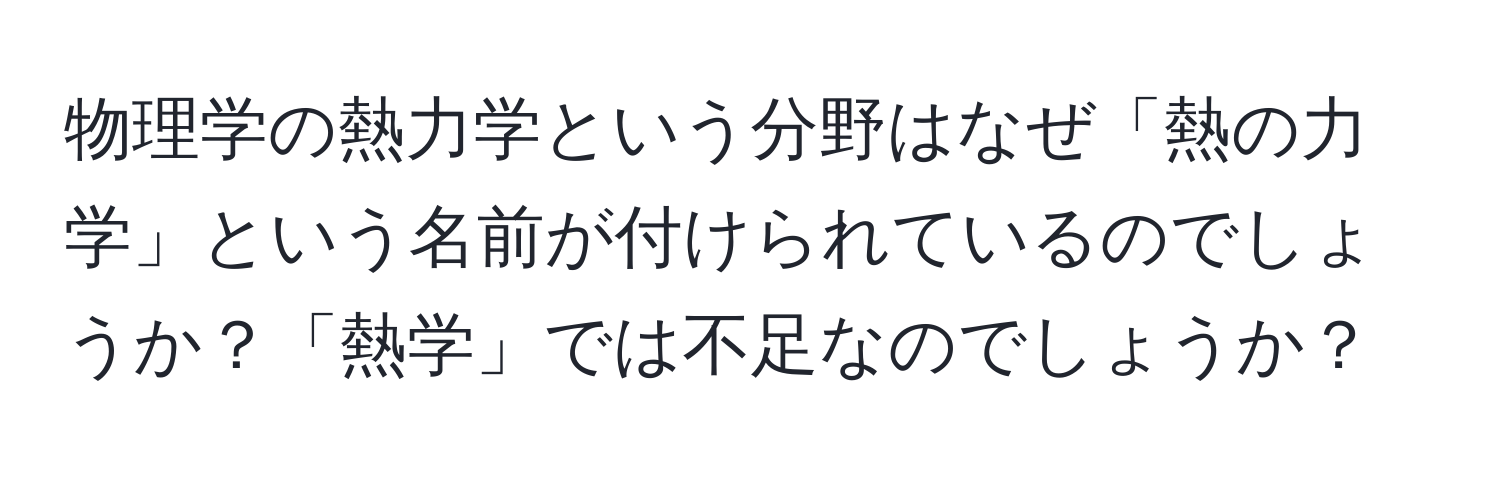 物理学の熱力学という分野はなぜ「熱の力学」という名前が付けられているのでしょうか？「熱学」では不足なのでしょうか？