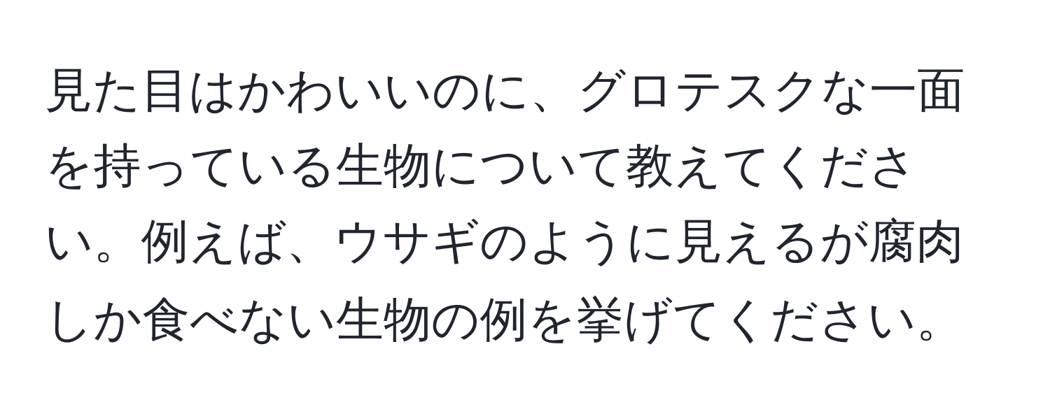 見た目はかわいいのに、グロテスクな一面を持っている生物について教えてください。例えば、ウサギのように見えるが腐肉しか食べない生物の例を挙げてください。