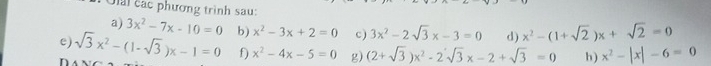 Giai các phương trình sau: 
e) sqrt(3)x^2-(1-sqrt(3))x-1=0 b) x^2-3x+2=0 c) 3x^2-2sqrt(3)x-3=0 d) x^2-(1+sqrt(2))x+sqrt(2)=0
a) 3x^2-7x-10=0 h) x^2-|x|-6=0
f) x^2-4x-5=0 g) (2+sqrt(3))x^2-2sqrt(3)x-2+sqrt(3)=0