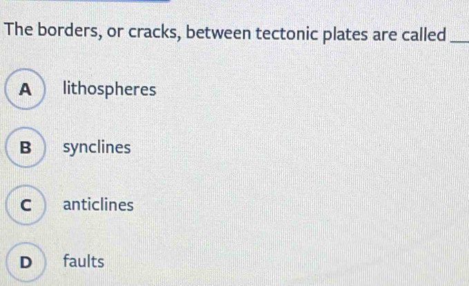 The borders, or cracks, between tectonic plates are called_
A lithospheres
B synclines
C anticlines
D faults