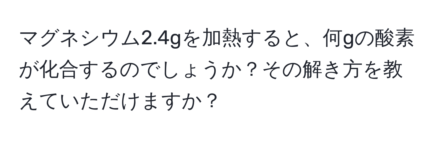 マグネシウム2.4gを加熱すると、何gの酸素が化合するのでしょうか？その解き方を教えていただけますか？