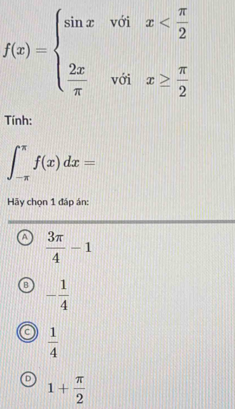 f(x)=beginarrayl sin xforall 0ix
Tính:
∈t _(-π)^(π)f(x)dx=
Hãy chọn 1 đáp án:
A  3π /4 -1
- 1/4 
C  1/4 
1+ π /2 