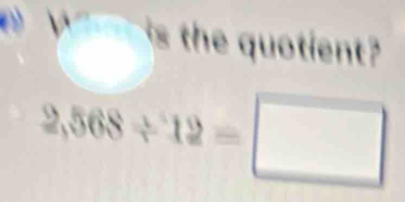 is the quotient ?
2,568/ 12=□