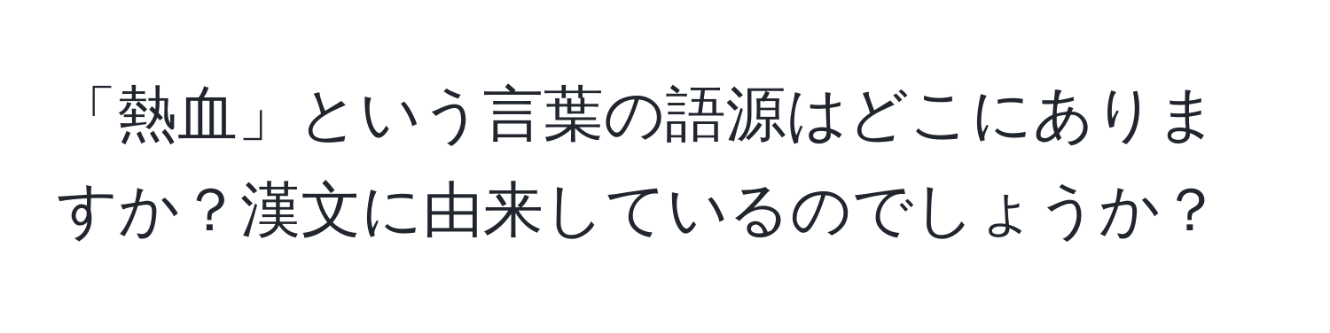 「熱血」という言葉の語源はどこにありますか？漢文に由来しているのでしょうか？