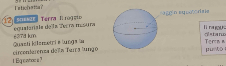 l'etichetta? 
12 SCIENZE Terra Il raggioaggio equatoriale 
equatoriale della Terra misuraIl raggic
6378 km.distanz 
Quanti kilometri è lunga laTerra a 
circonferenza della Terra lungopunto 
l'Equatore?