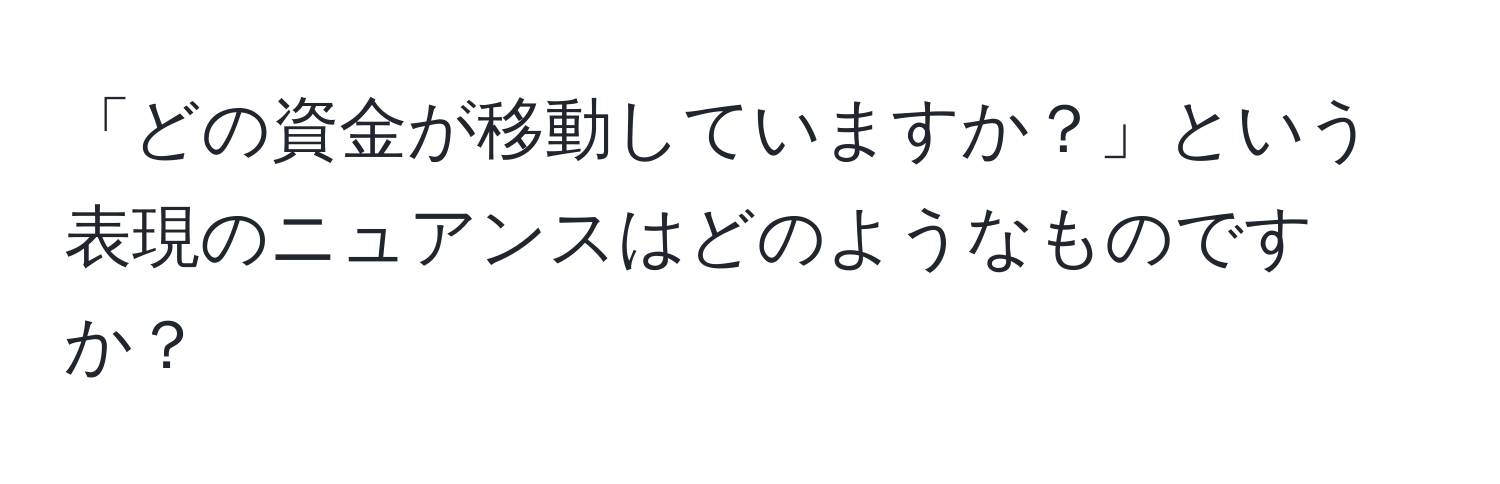 「どの資金が移動していますか？」という表現のニュアンスはどのようなものですか？