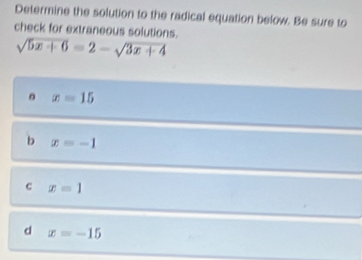 Determine the solution to the radical equation below. Be sure to
check for extraneous solutions.
sqrt(5x+6)=2-sqrt(3x+4)
x=15
b x=-1
c x=1
d x=-15