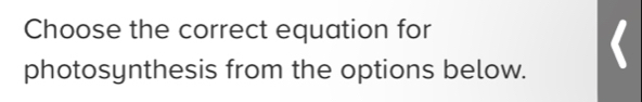 Choose the correct equation for 
photosynthesis from the options below.