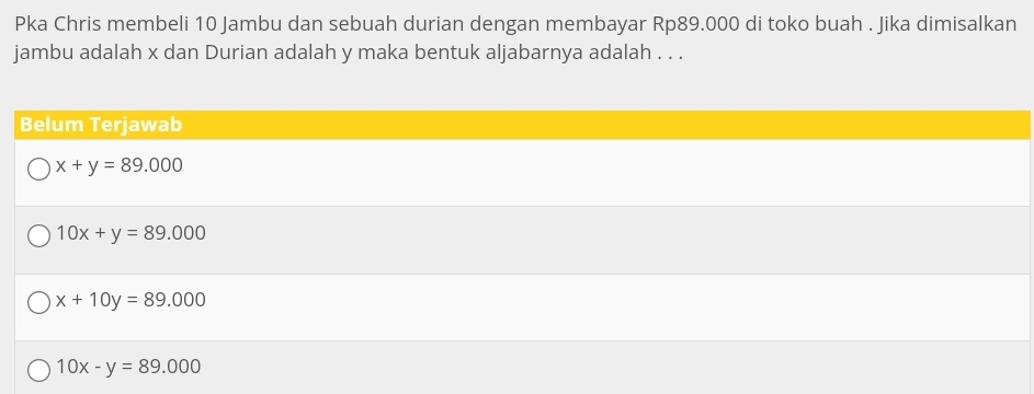 Pka Chris membeli 10 Jambu dan sebuah durian dengan membayar Rp89.000 di toko buah . Jika dimisalkan
jambu adalah x dan Durian adalah y maka bentuk aljabarnya adalah . . .
Belum Terjawab
x+y=89.000
10x+y=89.000
x+10y=89.000
10x-y=89.000