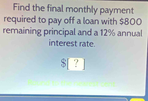 Find the final monthly payment 
required to pay off a loan with $800
remaining principal and a 12% annual 
interest rate.
$ [ ?