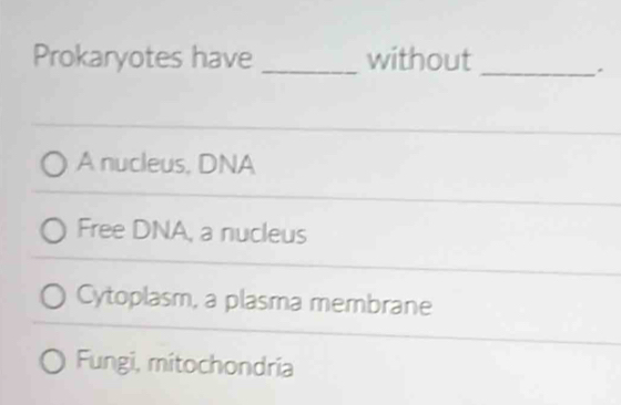 Prokaryotes have _without
_.
A nucleus, DNA
Free DNA, a nucleus
Cytoplasm, a plasma membrane
Fungi, mitochondria