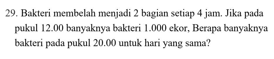 Bakteri membelah menjadi 2 bagian setiap 4 jam. Jika pada 
pukul 12.00 banyaknya bakteri 1.000 ekor, Berapa banyaknya 
bakteri pada pukul 20.00 untuk hari yang sama?