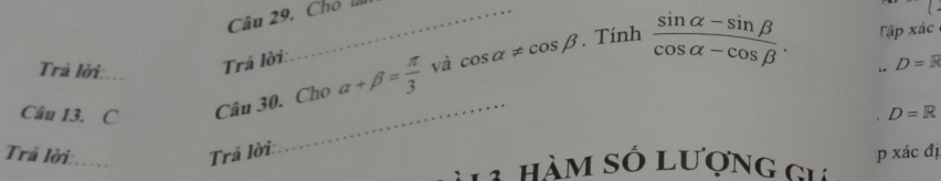 Cho là 
. Tính Tập xác 
Trả lời: 
Trả lời: 
_ 
Câu 13. C_ Câu 30. Cho alpha +beta = π /3  và cos alpha != cos beta  (sin alpha -sin beta )/cos alpha -cos beta  .
D=R
D=R
Trâ lời:.... Trả lời: 
3 hàm số lượng gu p xác đị