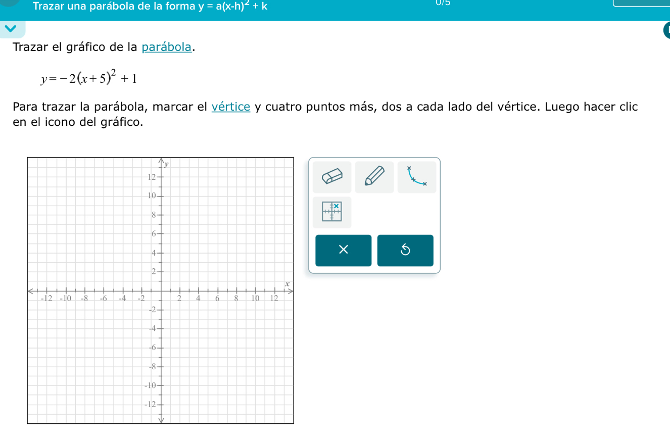 Trazar una parábola de la forma y=a(x-h)^2+k
5
Trazar el gráfico de la parábola.
y=-2(x+5)^2+1
Para trazar la parábola, marcar el vértice y cuatro puntos más, dos a cada lado del vértice. Luego hacer clic
en el icono del gráfico.
×