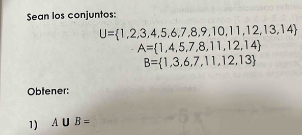 Sean los conjuntos:
U= 1,2,3,4,5,6,7,8,9,10,11,12,13,14
A= 1,4,5,7,8,11,12,14
B= 1,3,6,7,11,12,13
Obtener: 
1) A∪ B=