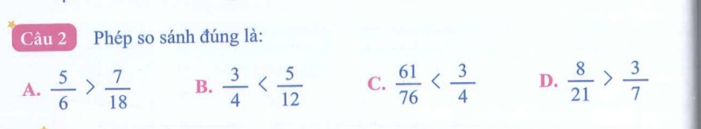 Phép so sánh đúng là:
A.  5/6 > 7/18  B.  3/4  C.  61/76  D.  8/21 > 3/7 