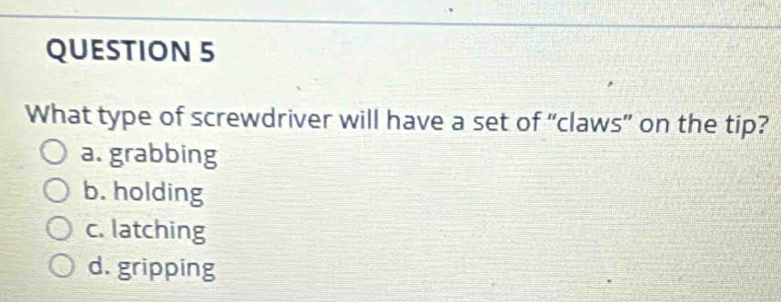 What type of screwdriver will have a set of “claws” on the tip?
a. grabbing
b. holding
c. latching
d. gripping