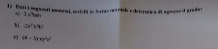 Dati i seguenti monomi, scrivili in forma normale e determina di ognuno il grado: 
a) 3a^2bab
b) -2a^2b^3b^2
c) (4-5)xy^2z^3