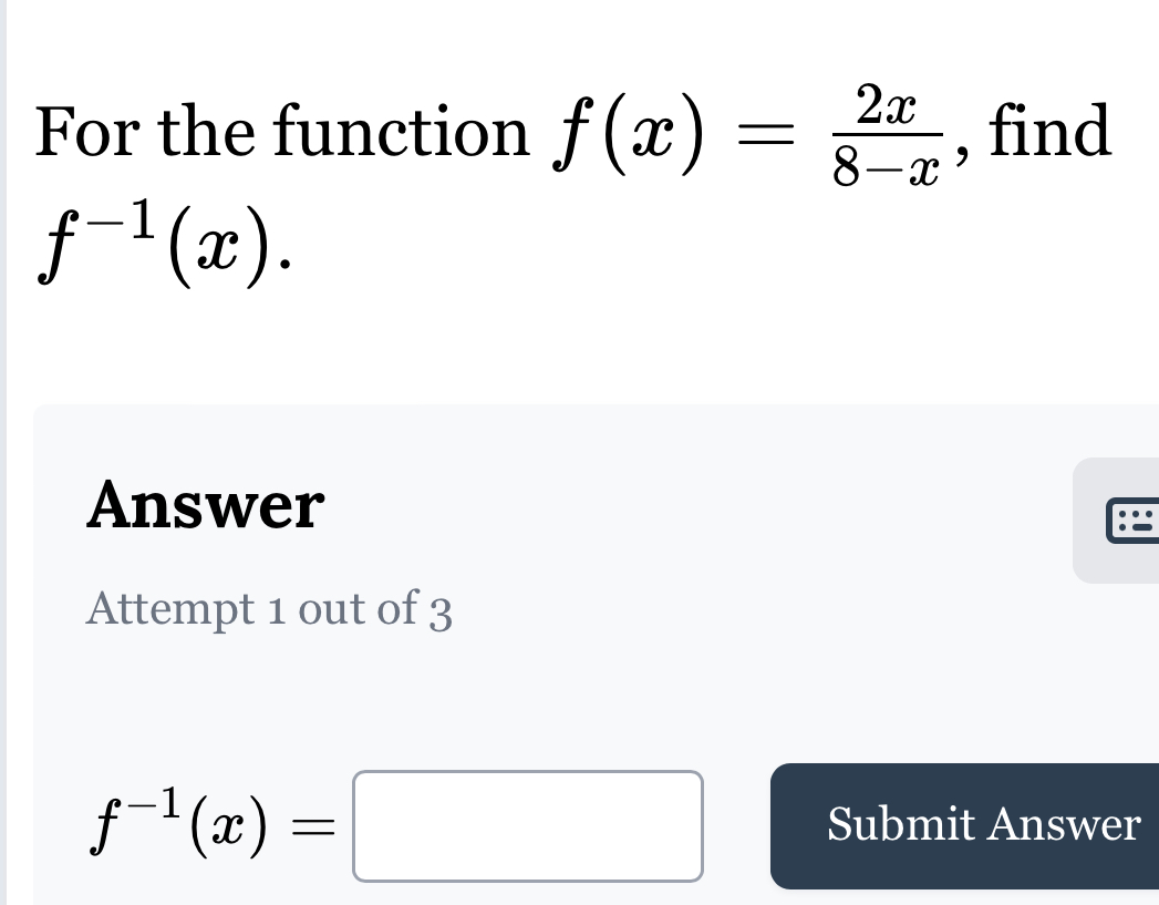 For the function f(x)= 2x/8-x  , find
f^(-1)(x). 
Answer 
Attempt 1 out of 3
f^(-1)(x)=□ Submit Answer