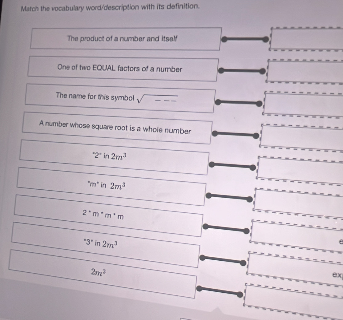 Match the vocabulary word/description with its definition.
The product of a number and itself
One of two EQUAL factors of a number
The name for this symbol sqrt() --- _
A number whose square root is a whole number
''2''in 2m^3
"m" in 2m^3
2^*m^*m
''3'' in 2m^3
e
2m^3
ex