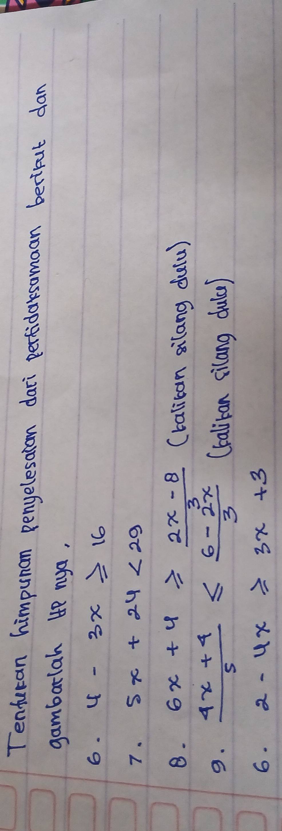 Tenfuran himpunan penyelesatan dari perficarsamaan bertrut dan 
gambarlah 4e nya. 
6. 4-3x≥ 16
7. 5x+24<29</tex> 
8. 6x+4≥slant  (2x-8)/3  (taliban silang dulu) 
9.  (4x+4)/5 ≤  (6-2x)/3  (talican cilang dula) 
6. 2-4x≥slant 3x+3