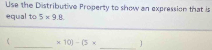 Use the Distributive Property to show an expression that is 
equal to 5* 9.8. 
_ 
(
* 10)-(5*
_)