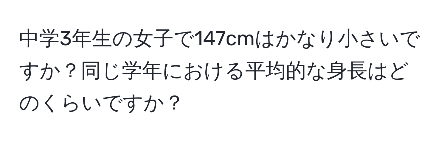 中学3年生の女子で147cmはかなり小さいですか？同じ学年における平均的な身長はどのくらいですか？