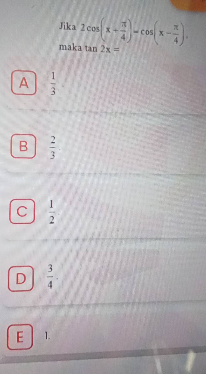 Jika 2cos (x+ π /4 )=cos (x- π /4 ). 
maka tan 2x=
A  1/3 
B  2/3 ·
C  1/2 
D  3/4 .
E 1.