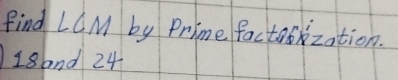 Find LCM by Prime factobization.
18and 24