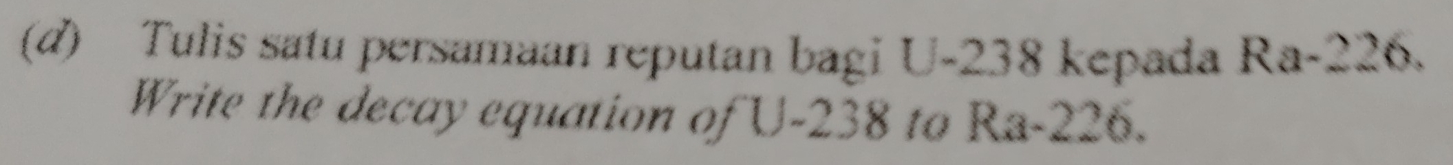 Tulis satu persamaan reputan bagi U-238 kepada Ra-226. 
Write the decay equation of U-238 to Ra-226.