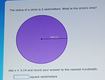 The radius of a circle is 2 centimeters. What is the circle's area? 
Use x=3.14 and round your answer to the nearest hundredth.
square centimeters